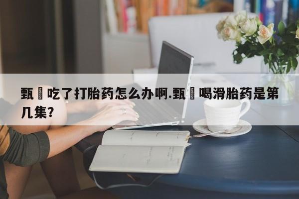 网上米索前列醇在线下单甄嬛吃了打胎药怎么办啊.甄嬛喝滑胎药是第几集？