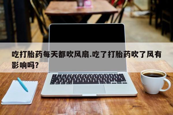 网上米索前列醇在线下单吃打胎药每天都吹风扇.吃了打胎药吹了风有影响吗？