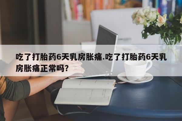 网上米索前列醇在线下单吃了打胎药6天乳房胀痛.吃了打胎药6天乳房胀痛正常吗？