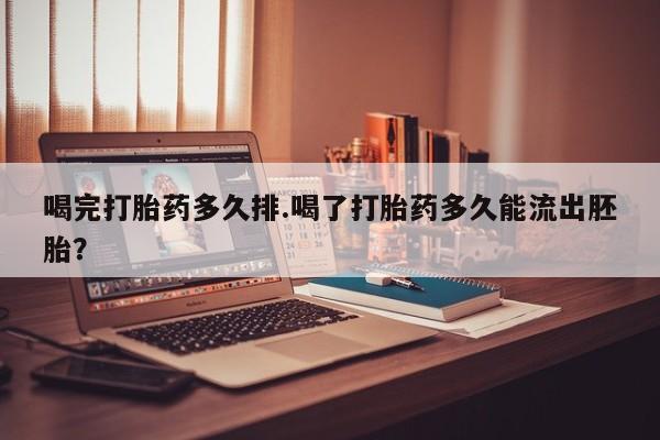 网上米索前列醇在线下单喝完打胎药多久排.喝了打胎药多久能流出胚胎？