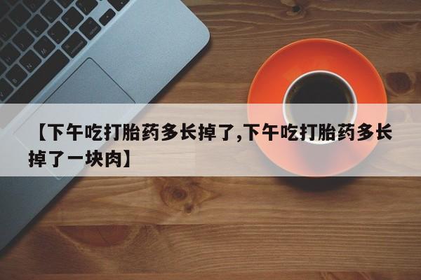 网上米索前列醇在线下单【下午吃打胎药多长掉了,下午吃打胎药多长掉了一块肉】
