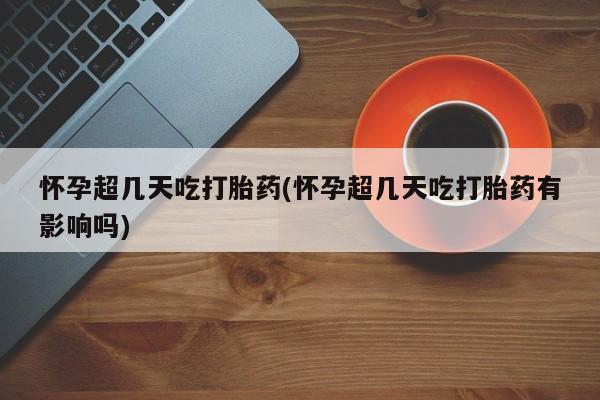 网上米索前列醇在线下单怀孕超几天吃打胎药(怀孕超几天吃打胎药有影响吗)