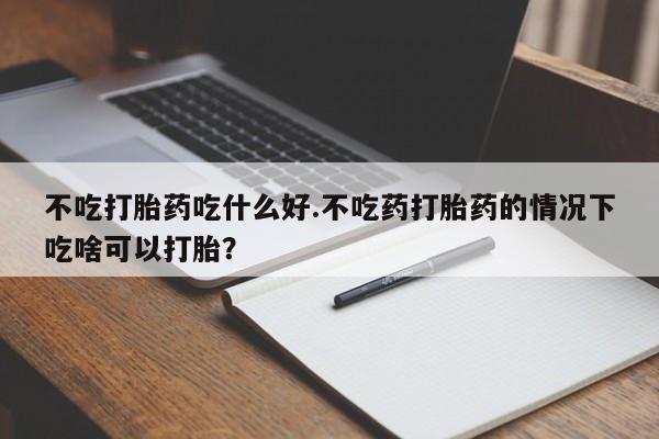 网上米索前列醇在线下单不吃打胎药吃什么好.不吃药打胎药的情况下吃啥可以打胎？