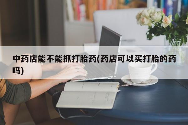 网上米索前列醇在线下单中药店能不能抓打胎药(药店可以买打胎的药吗)