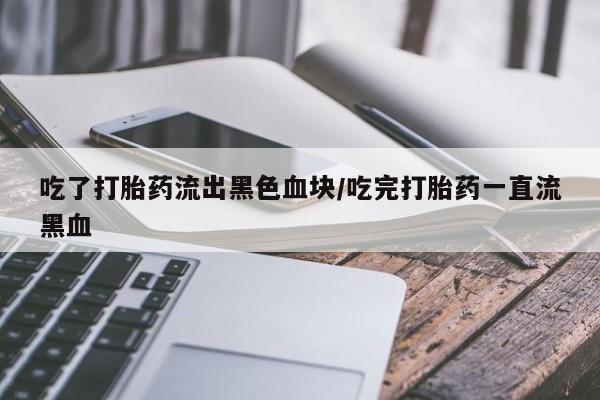 网上米索前列醇在线下单吃了打胎药流出黑色血块/吃完打胎药一直流黑血