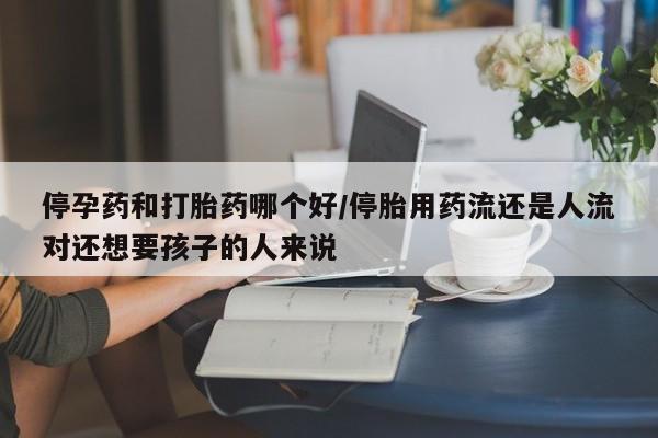 网上米索前列醇在线下单停孕药和打胎药哪个好/停胎用药流还是人流对还想要孩子的人来说