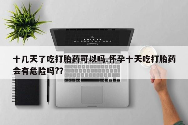 网上米索前列醇在线下单十几天了吃打胎药可以吗.怀孕十天吃打胎药会有危险吗?？