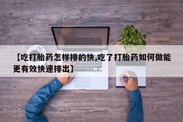 网上米索前列醇在线下单【吃打胎药怎样排的快,吃了打胎药如何做能更有效快速排出】