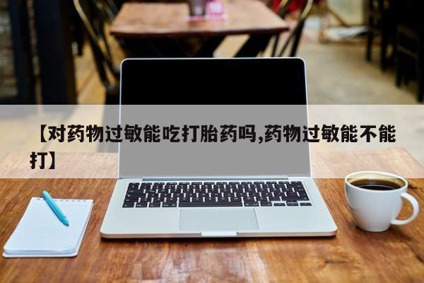 网上米索前列醇在线下单【对药物过敏能吃打胎药吗,药物过敏能不能打】