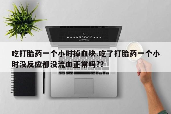 网上米索前列醇在线下单吃打胎药一个小时掉血块.吃了打胎药一个小时没反应都没流血正常吗?？