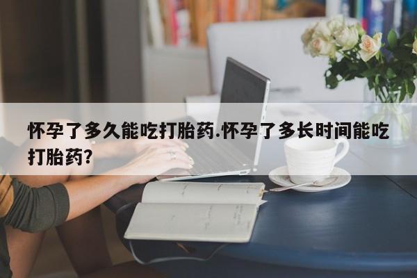 网上米索前列醇在线下单怀孕了多久能吃打胎药.怀孕了多长时间能吃打胎药？