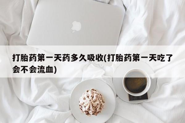 网上米索前列醇在线下单打胎药第一天药多久吸收(打胎药第一天吃了会不会流血)