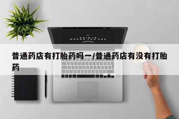 网上米索前列醇在线下单普通药店有打胎药吗一/普通药店有没有打胎药