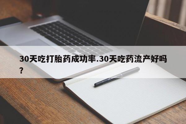 网上米索前列醇在线下单30天吃打胎药成功率.30天吃药流产好吗？