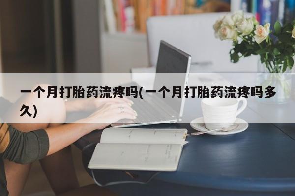 网上米索前列醇在线下单一个月打胎药流疼吗(一个月打胎药流疼吗多久)