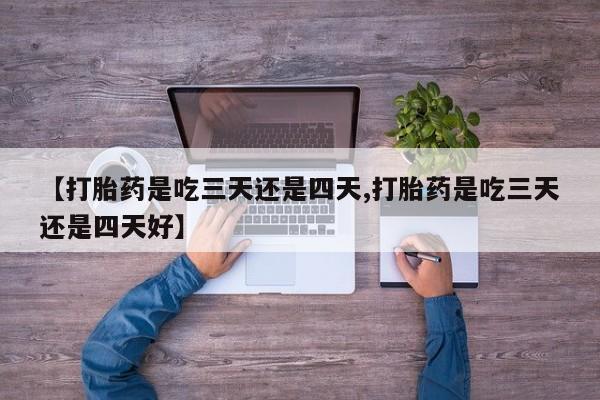 网上米索前列醇在线下单【打胎药是吃三天还是四天,打胎药是吃三天还是四天好】