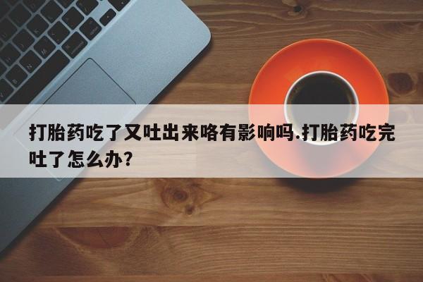 网上米索前列醇在线下单打胎药吃了又吐出来咯有影响吗.打胎药吃完吐了怎么办？