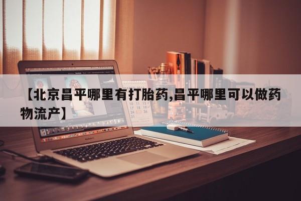 网上米索前列醇在线下单【北京昌平哪里有打胎药,昌平哪里可以做药物流产】