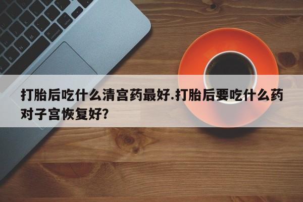 网上米索前列醇在线下单打胎后吃什么清宫药最好.打胎后要吃什么药对子宫恢复好？