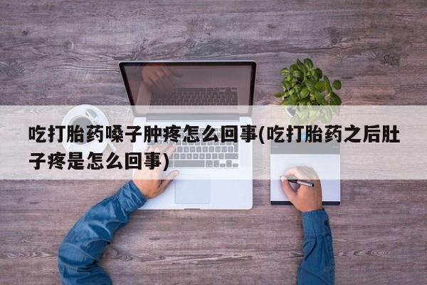网上米索前列醇在线下单吃打胎药嗓子肿疼怎么回事(吃打胎药之后肚子疼是怎么回事)