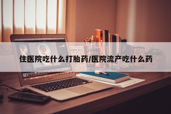 网上米索前列醇在线下单住医院吃什么打胎药/医院流产吃什么药