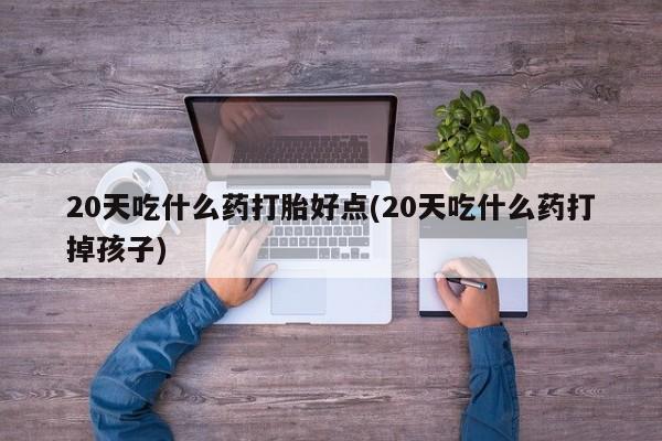 网上米索前列醇在线下单20天吃什么药打胎好点(20天吃什么药打掉孩子)