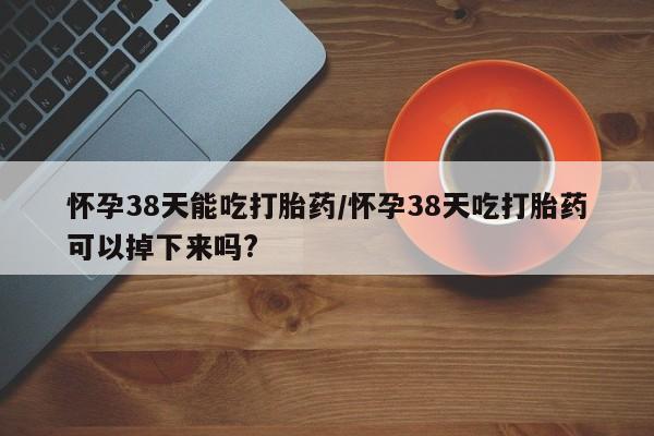 网上米索前列醇在线下单怀孕38天能吃打胎药/怀孕38天吃打胎药可以掉下来吗?