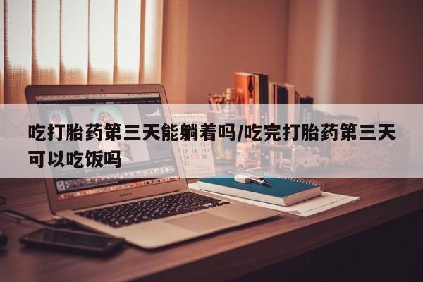 网上米索前列醇在线下单吃打胎药第三天能躺着吗/吃完打胎药第三天可以吃饭吗
