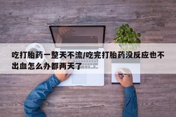 网上米索前列醇在线下单吃打胎药一整天不流/吃完打胎药没反应也不出血怎么办都两天了