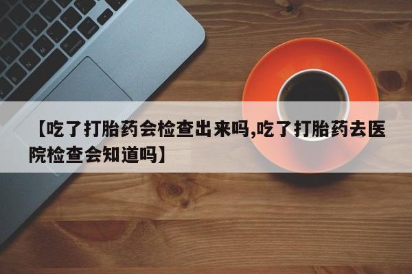 网上米索前列醇在线下单【吃了打胎药会检查出来吗,吃了打胎药去医院检查会知道吗】