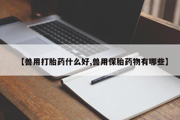 网上米索前列醇在线下单【兽用打胎药什么好,兽用保胎药物有哪些】
