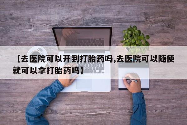 网上米索前列醇在线下单【去医院可以开到打胎药吗,去医院可以随便就可以拿打胎药吗】
