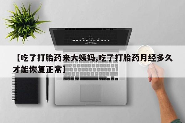 网上米索前列醇在线下单【吃了打胎药来大姨妈,吃了打胎药月经多久才能恢复正常】