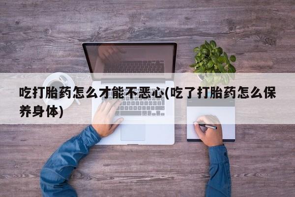网上米索前列醇在线下单吃打胎药怎么才能不恶心(吃了打胎药怎么保养身体)