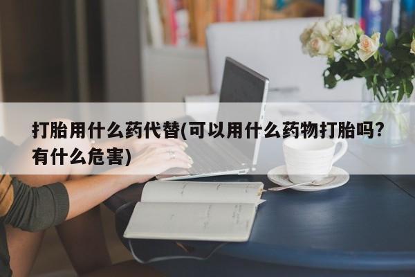 网上米索前列醇在线下单打胎用什么药代替(可以用什么药物打胎吗?有什么危害)