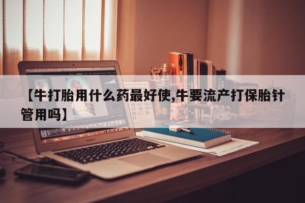 网上米索前列醇在线下单【牛打胎用什么药最好使,牛要流产打保胎针管用吗】