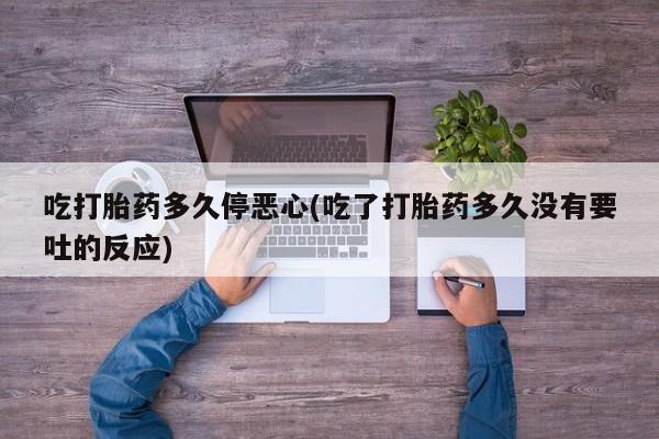 网上米索前列醇在线下单吃打胎药多久停恶心(吃了打胎药多久没有要吐的反应)