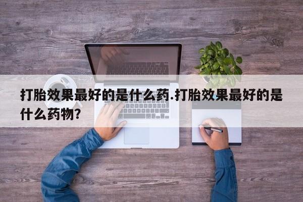 网上米索前列醇在线下单打胎效果最好的是什么药.打胎效果最好的是什么药物？