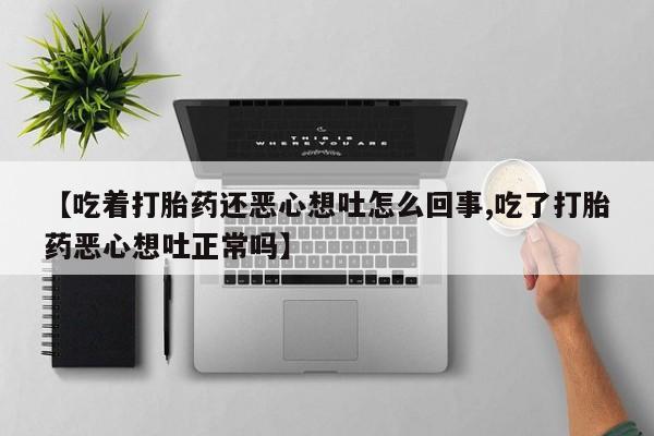 网上米索前列醇在线下单【吃着打胎药还恶心想吐怎么回事,吃了打胎药恶心想吐正常吗】