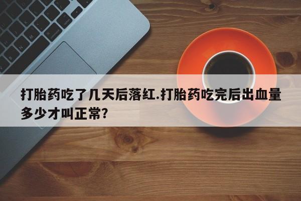 网上米索前列醇在线下单打胎药吃了几天后落红.打胎药吃完后出血量多少才叫正常？