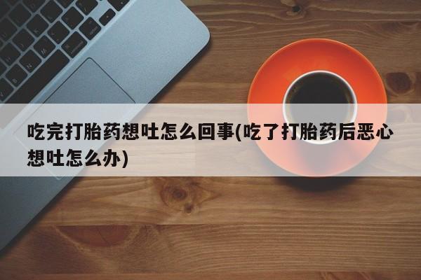 网上米索前列醇在线下单吃完打胎药想吐怎么回事(吃了打胎药后恶心想吐怎么办)