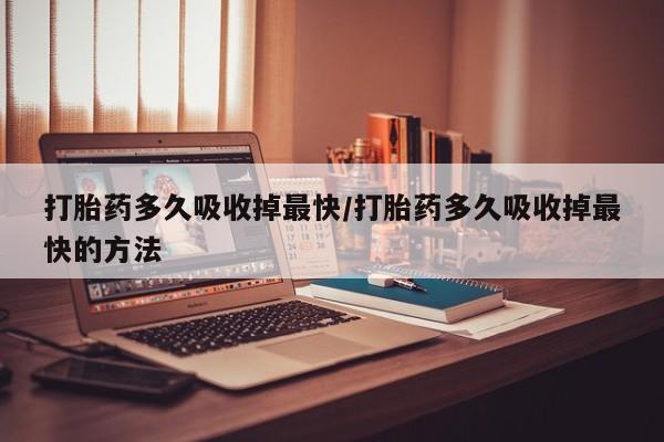 网上米索前列醇在线下单打胎药多久吸收掉最快/打胎药多久吸收掉最快的方法