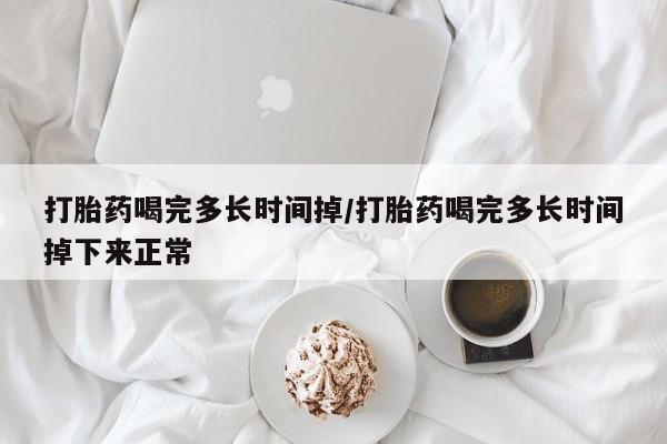 网上米索前列醇在线下单打胎药喝完多长时间掉/打胎药喝完多长时间掉下来正常