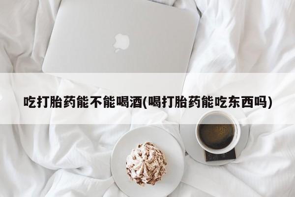 网上米索前列醇在线下单吃打胎药能不能喝酒(喝打胎药能吃东西吗)