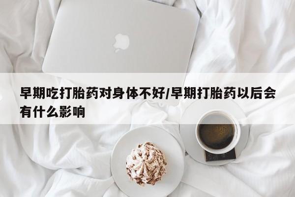 网上米索前列醇在线下单早期吃打胎药对身体不好/早期打胎药以后会有什么影响