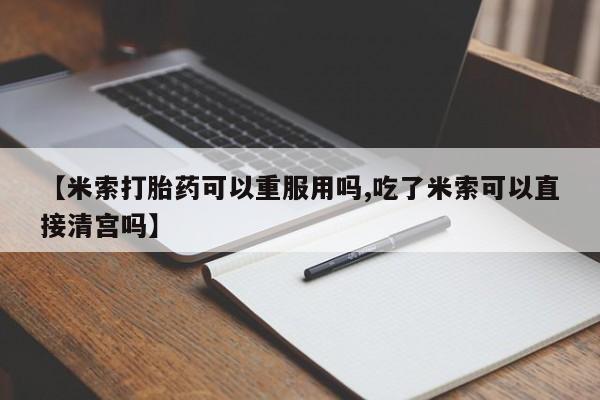 网上米索前列醇在线下单【米索打胎药可以重服用吗,吃了米索可以直接清宫吗】