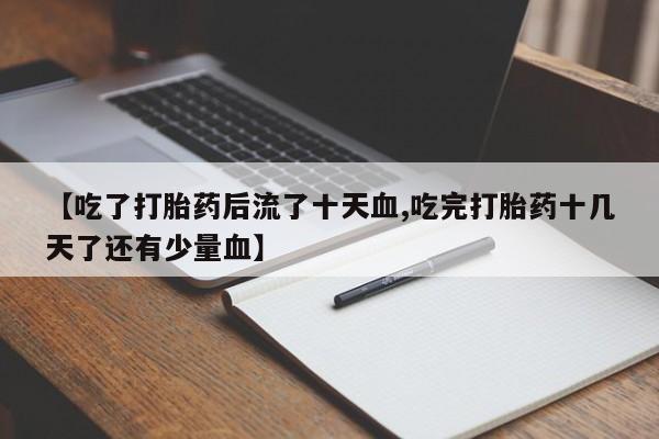 网上米索前列醇在线下单【吃了打胎药后流了十天血,吃完打胎药十几天了还有少量血】
