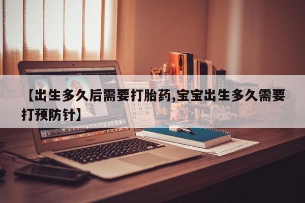 网上米索前列醇在线下单【出生多久后需要打胎药,宝宝出生多久需要打预防针】