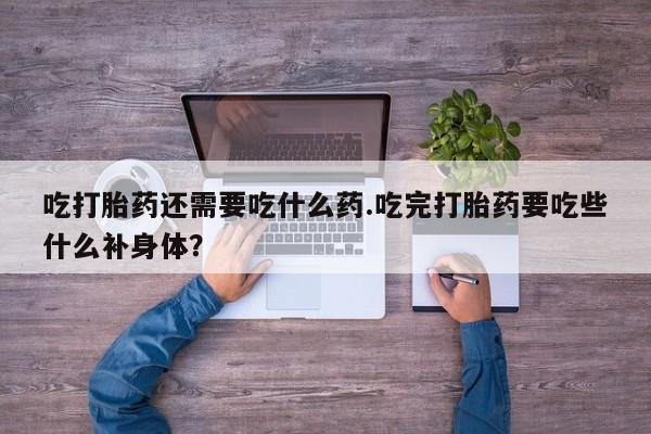 网上米索前列醇在线下单吃打胎药还需要吃什么药.吃完打胎药要吃些什么补身体？