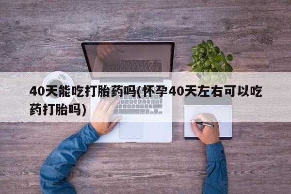 网上米索前列醇在线下单40天能吃打胎药吗(怀孕40天左右可以吃药打胎吗)
